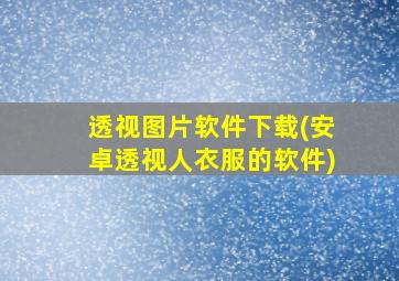 透视图片软件下载(安卓透视人衣服的软件)