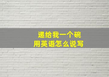 递给我一个碗用英语怎么说写