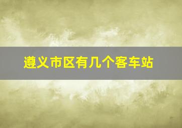 遵义市区有几个客车站