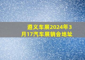 遵义车展2024年3月17汽车展销会地址