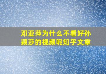 邓亚萍为什么不看好孙颖莎的视频呢知乎文章