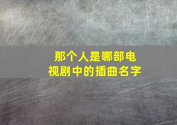 那个人是哪部电视剧中的插曲名字