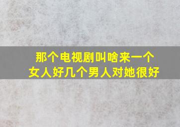 那个电视剧叫啥来一个女人好几个男人对她很好