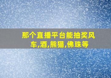 那个直播平台能抽奖风车,酒,熊猫,佛珠等