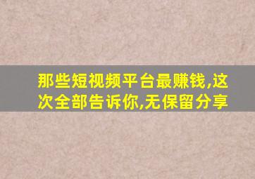 那些短视频平台最赚钱,这次全部告诉你,无保留分享