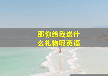 那你给我送什么礼物呢英语