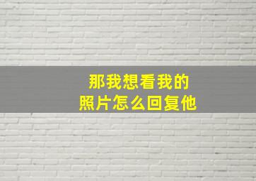 那我想看我的照片怎么回复他