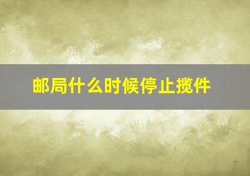 邮局什么时候停止揽件