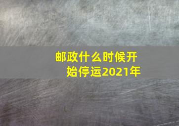 邮政什么时候开始停运2021年