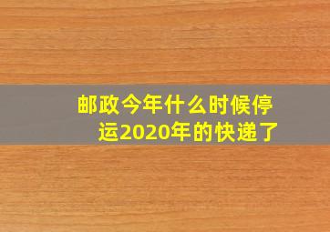 邮政今年什么时候停运2020年的快递了