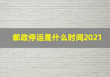 邮政停运是什么时间2021