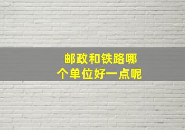 邮政和铁路哪个单位好一点呢