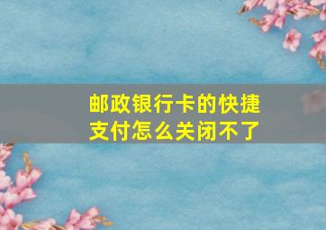 邮政银行卡的快捷支付怎么关闭不了