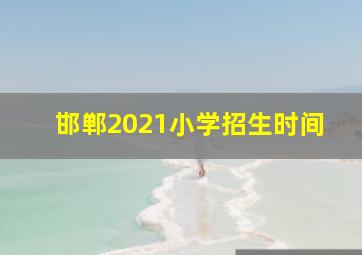 邯郸2021小学招生时间