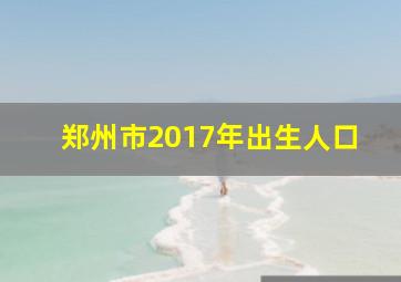 郑州市2017年出生人口