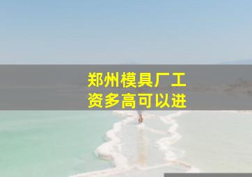 郑州模具厂工资多高可以进