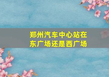 郑州汽车中心站在东广场还是西广场