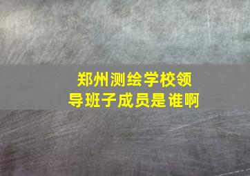 郑州测绘学校领导班子成员是谁啊