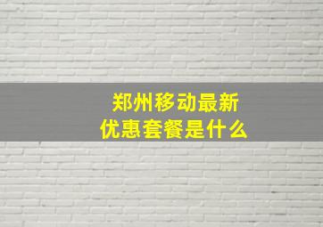 郑州移动最新优惠套餐是什么