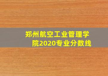 郑州航空工业管理学院2020专业分数线