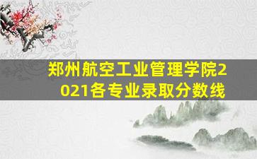 郑州航空工业管理学院2021各专业录取分数线