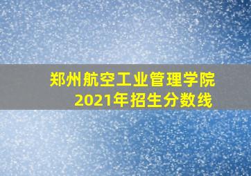 郑州航空工业管理学院2021年招生分数线