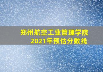 郑州航空工业管理学院2021年预估分数线