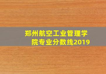 郑州航空工业管理学院专业分数线2019