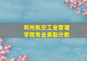 郑州航空工业管理学院专业录取分数