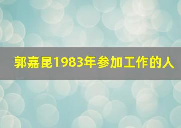 郭嘉昆1983年参加工作的人