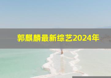 郭麒麟最新综艺2024年