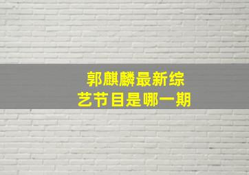 郭麒麟最新综艺节目是哪一期