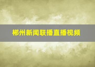 郴州新闻联播直播视频