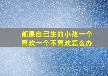 都是自己生的小孩一个喜欢一个不喜欢怎么办