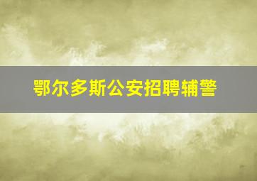 鄂尔多斯公安招聘辅警