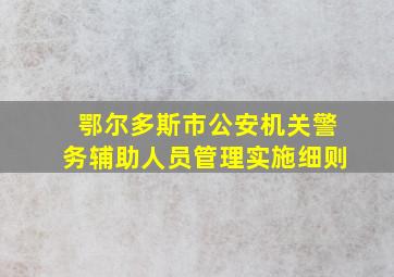 鄂尔多斯市公安机关警务辅助人员管理实施细则