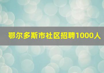 鄂尔多斯市社区招聘1000人