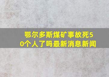 鄂尔多斯煤矿事故死50个人了吗最新消息新闻