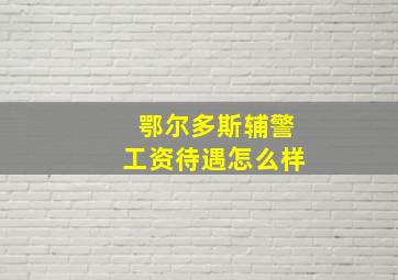 鄂尔多斯辅警工资待遇怎么样