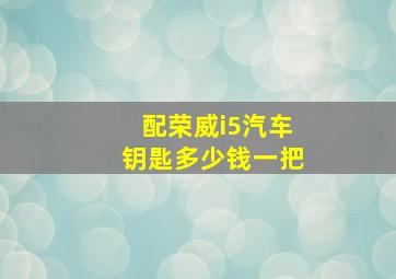 配荣威i5汽车钥匙多少钱一把