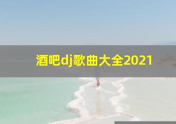 酒吧dj歌曲大全2021