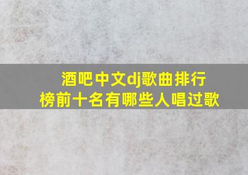 酒吧中文dj歌曲排行榜前十名有哪些人唱过歌