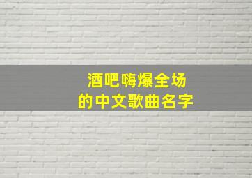 酒吧嗨爆全场的中文歌曲名字