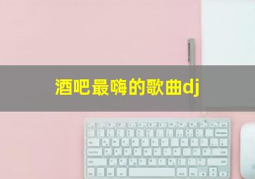 酒吧最嗨的歌曲dj