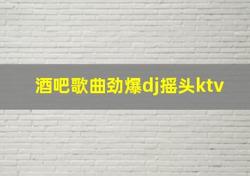 酒吧歌曲劲爆dj摇头ktv