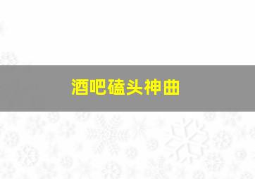 酒吧磕头神曲