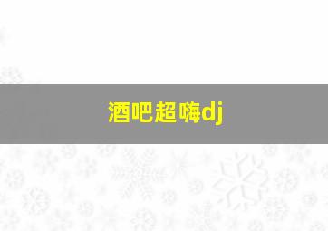 酒吧超嗨dj