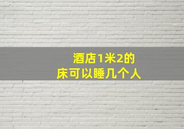 酒店1米2的床可以睡几个人