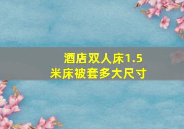 酒店双人床1.5米床被套多大尺寸