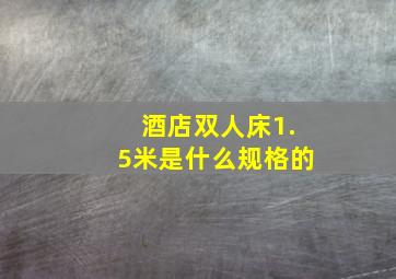 酒店双人床1.5米是什么规格的